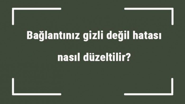 Bağlantınız gizli değil hatası nasıl düzeltilir? Güvenli değil hatası nasıl kaldırılır?
